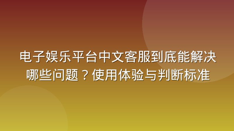 电子娱乐平台中文客服到底能解决哪些问题?使用体验与判断标准